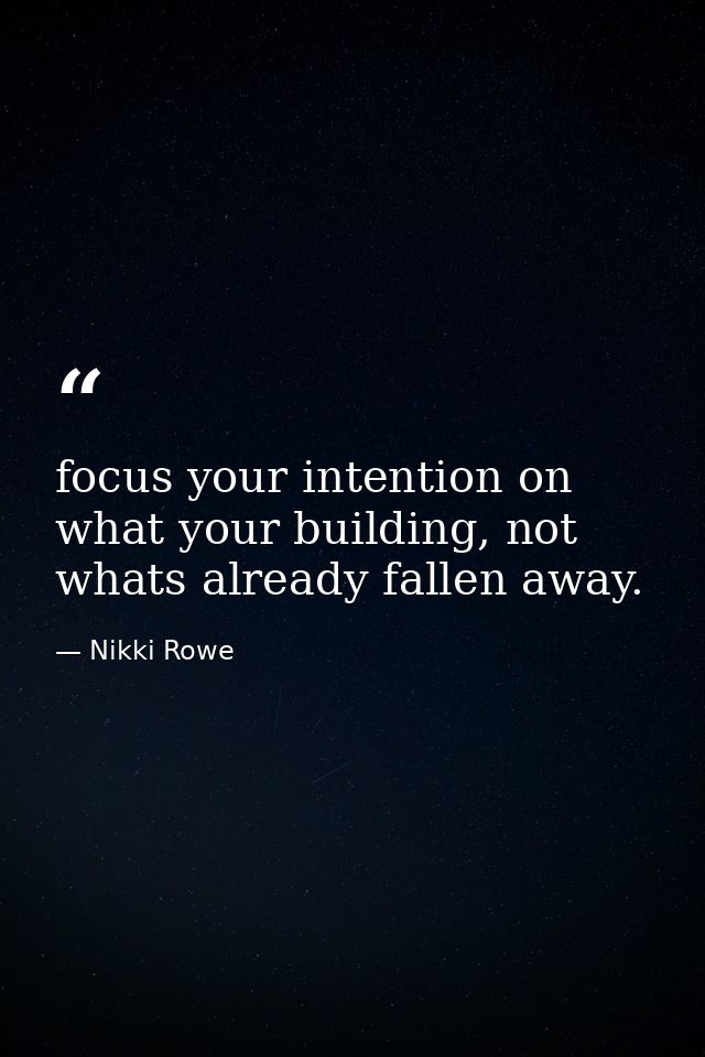 focus your intention on what your building, not whats already fallen away. — Nikki Rowe