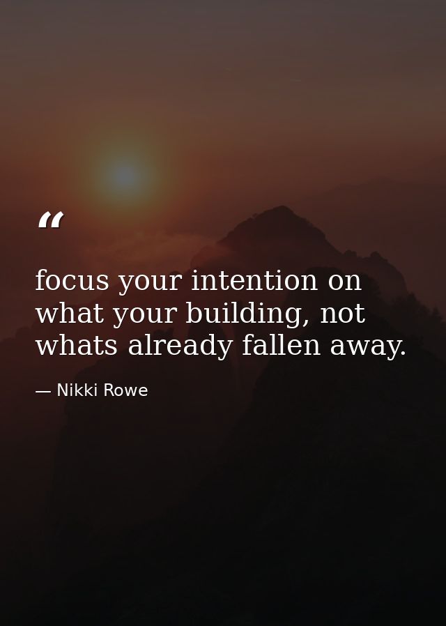 focus your intention on what your building, not whats already fallen away. — Nikki Rowe