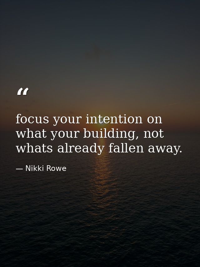 focus your intention on what your building, not whats already fallen away. — Nikki Rowe