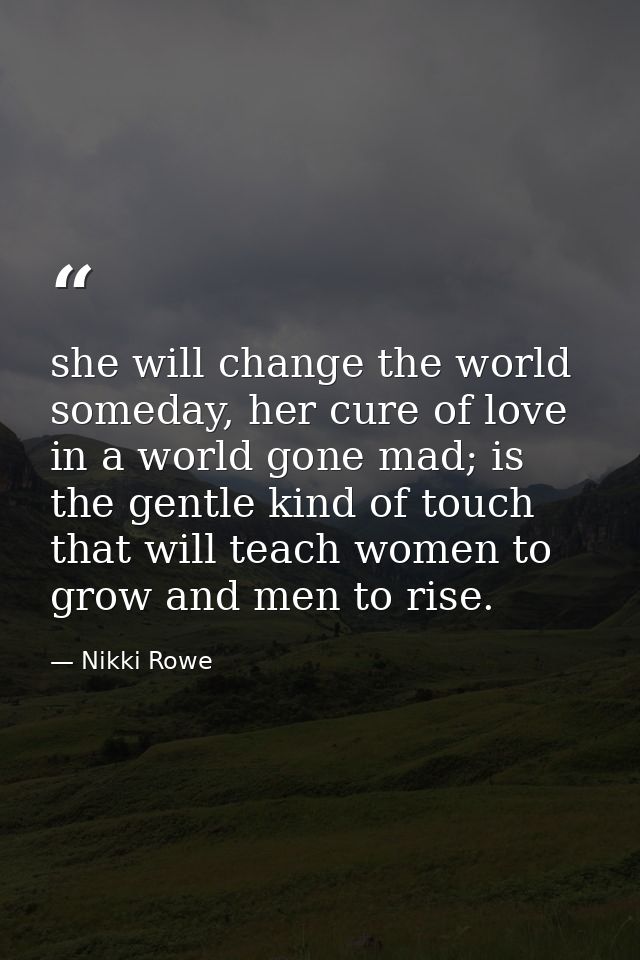 she will change the world someday, her cure of love in a world gone mad; is the gentle kind of touch that will teach wom — Nikki Rowe