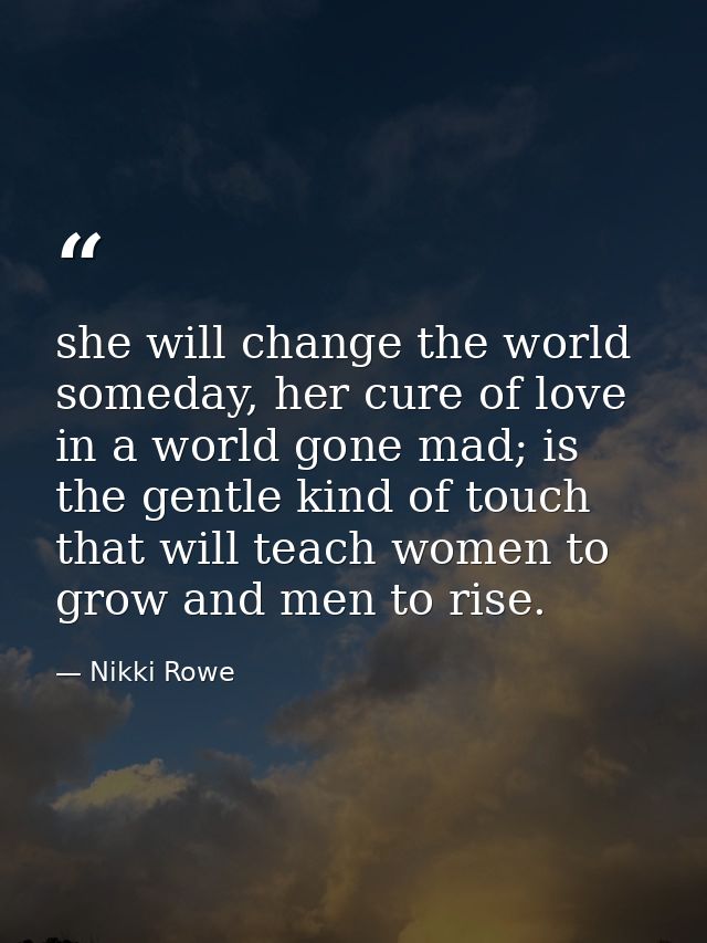 she will change the world someday, her cure of love in a world gone mad; is the gentle kind of touch that will teach wom — Nikki Rowe