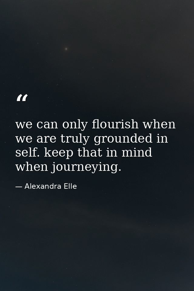 we can only flourish when we are truly grounded in self. keep that in mind when journeying. — Alexandra Elle