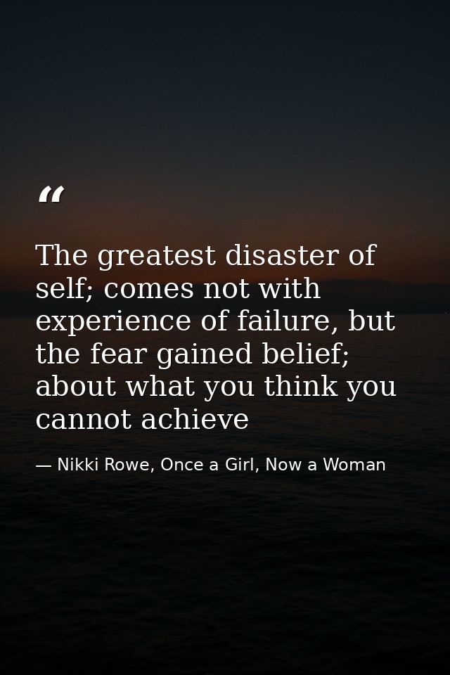 The greatest disaster of self; comes not with experience of failure, but the fear gained belief; about what you think yo — Nikki Rowe, Once a Girl, Now a Woman