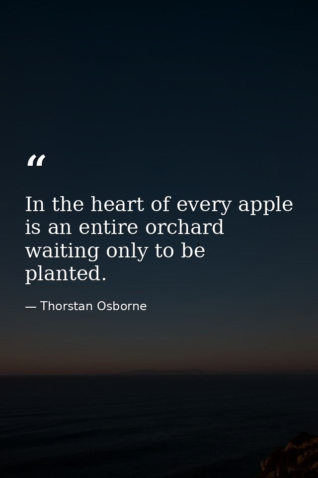 In the heart of every apple is an entire orchard waiting only to be planted. — Thorstan Osborne