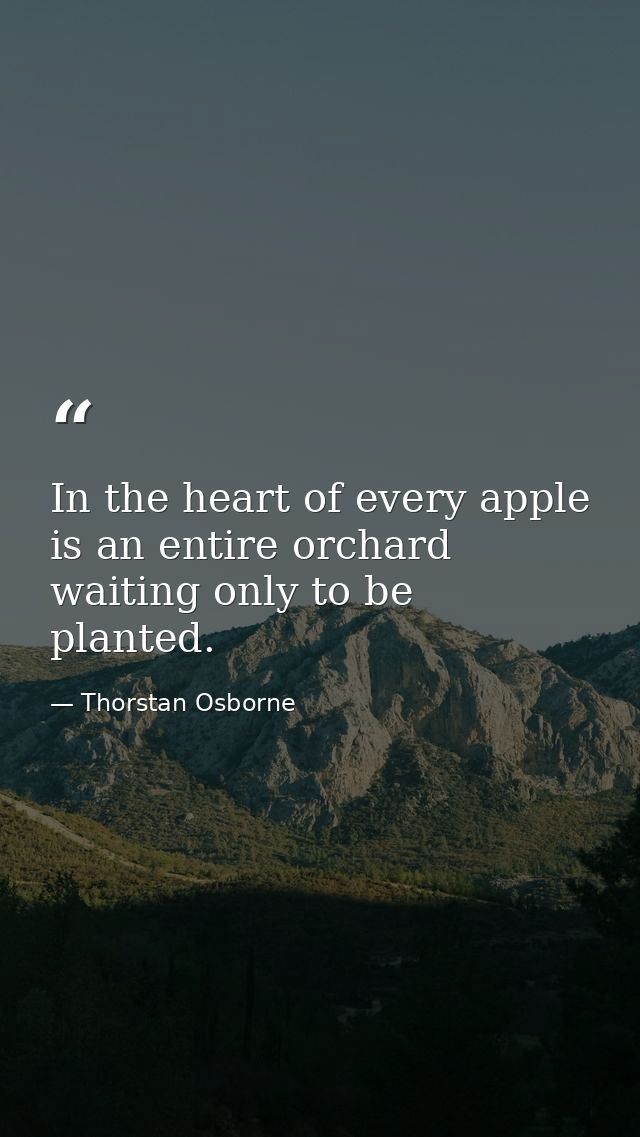 In the heart of every apple is an entire orchard waiting only to be planted. — Thorstan Osborne