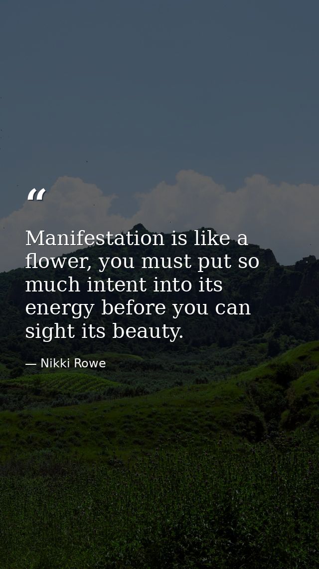 Manifestation is like a flower, you must put so much intent into its energy before you can sight its beauty. — Nikki Rowe