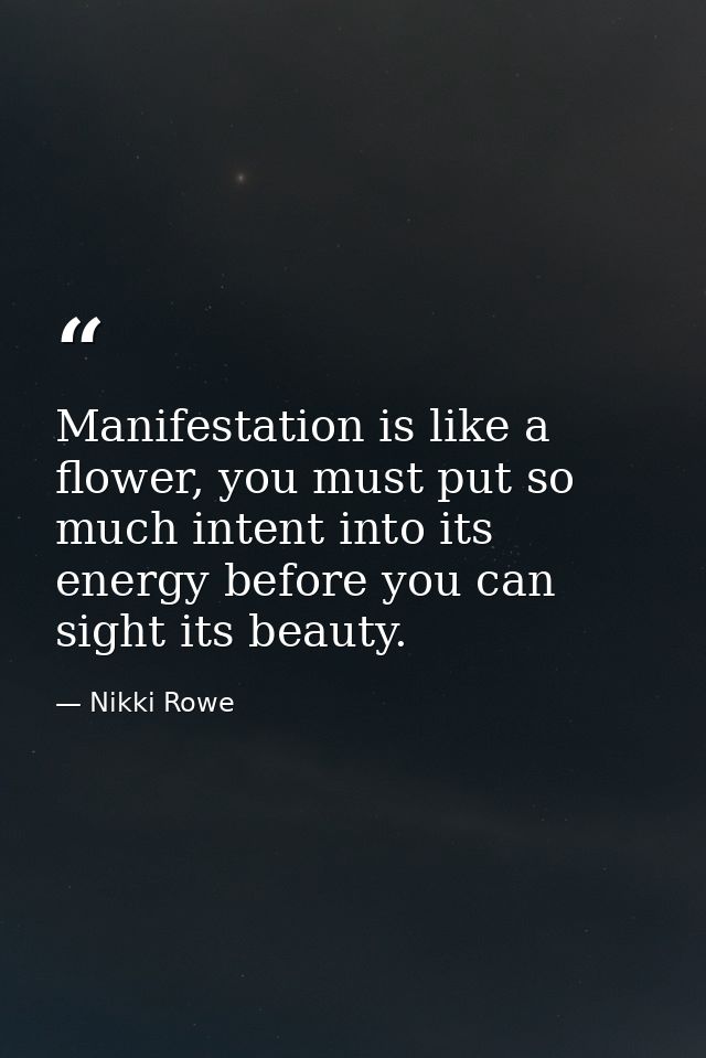 Manifestation is like a flower, you must put so much intent into its energy before you can sight its beauty. — Nikki Rowe