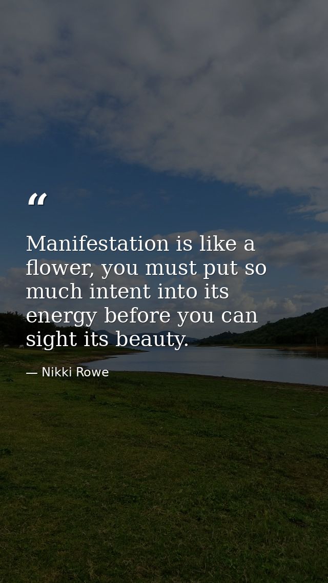 Manifestation is like a flower, you must put so much intent into its energy before you can sight its beauty. — Nikki Rowe