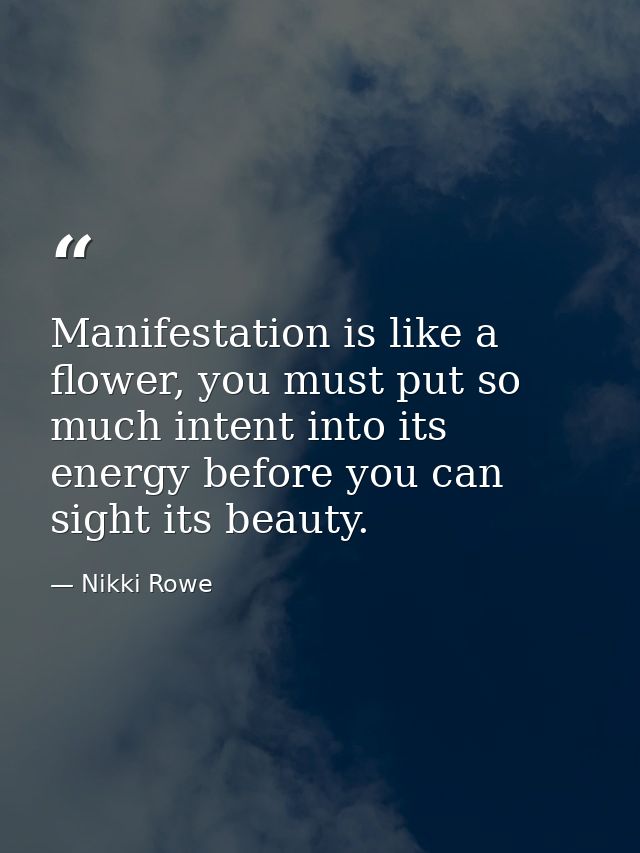Manifestation is like a flower, you must put so much intent into its energy before you can sight its beauty. — Nikki Rowe