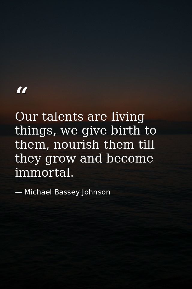 Our talents are living things, we give birth to them, nourish them till they grow and become immortal. — Michael Bassey Johnson