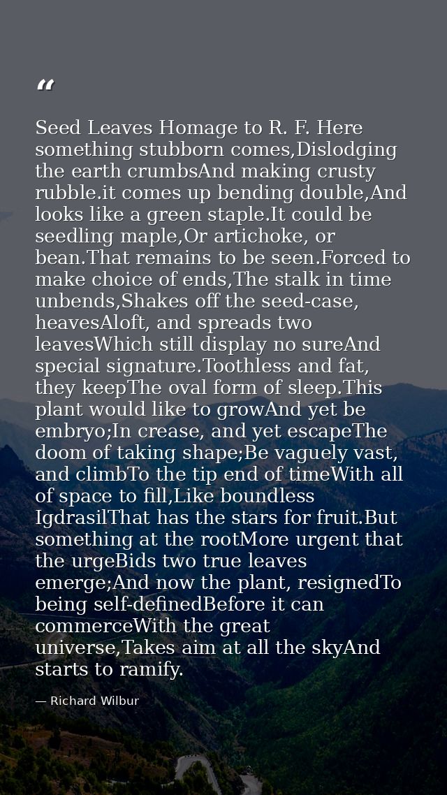 Seed Leaves Homage to R. F. Here something stubborn comes,Dislodging the earth crumbsAnd making crusty rubble.it comes u — Richard Wilbur