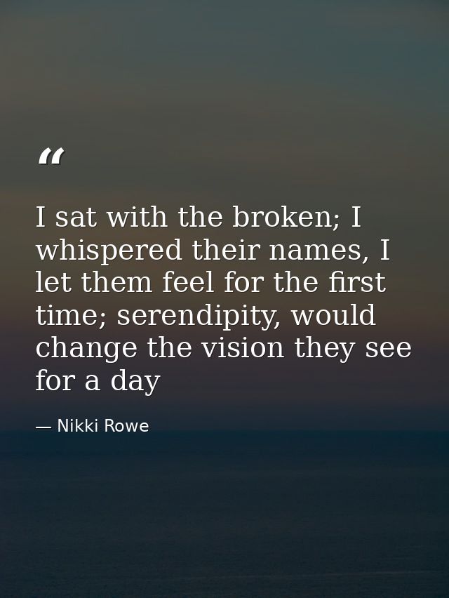 I sat with the broken; I whispered their names, I let them feel for the first time; serendipity, would change the vision — Nikki Rowe