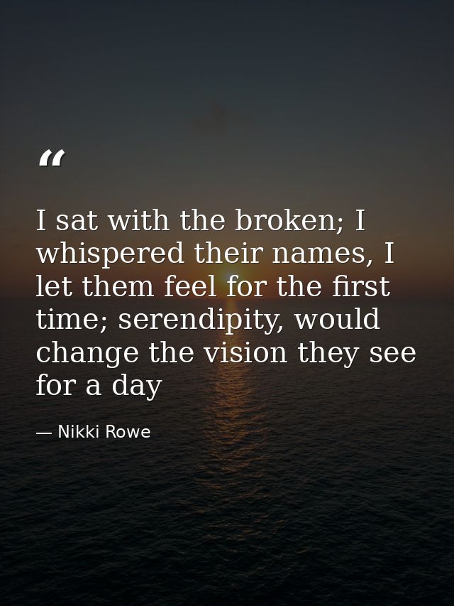 I sat with the broken; I whispered their names, I let them feel for the first time; serendipity, would change the vision — Nikki Rowe