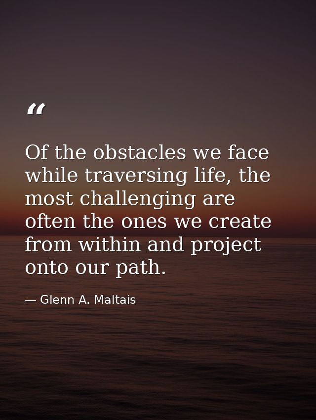 Of the obstacles we face while traversing life, the most challenging are often the ones we create from within and projec — Glenn A. Maltais