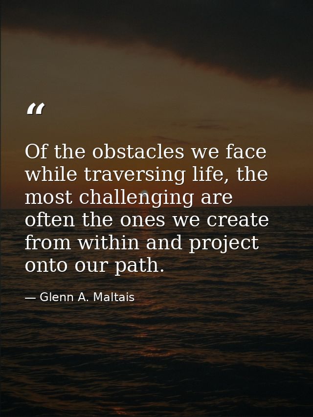 Of the obstacles we face while traversing life, the most challenging are often the ones we create from within and projec — Glenn A. Maltais