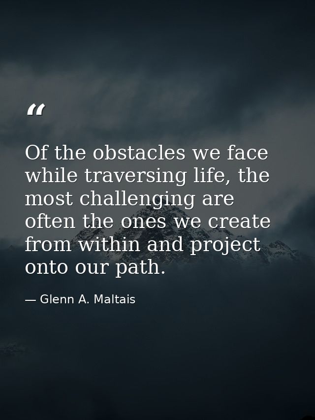 Of the obstacles we face while traversing life, the most challenging are often the ones we create from within and projec — Glenn A. Maltais
