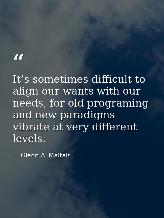 It’s sometimes difficult to align our wants with our needs, for old programing and new paradigms vibrate at very differe — Glenn A. Maltais