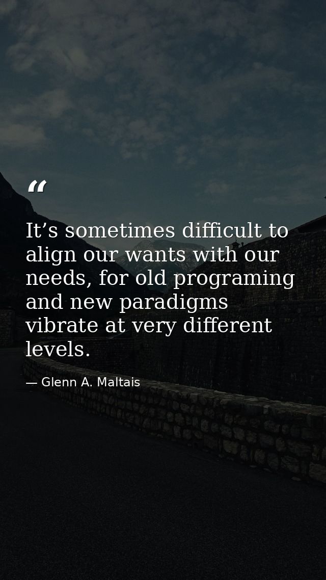 It’s sometimes difficult to align our wants with our needs, for old programing and new paradigms vibrate at very differe — Glenn A. Maltais