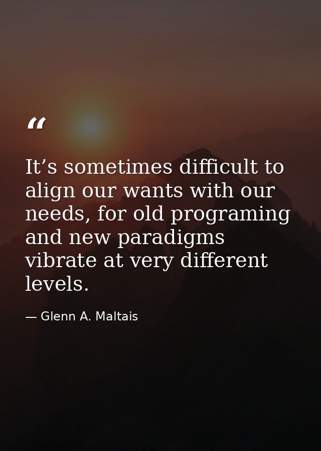 It’s sometimes difficult to align our wants with our needs, for old programing and new paradigms vibrate at very differe — Glenn A. Maltais