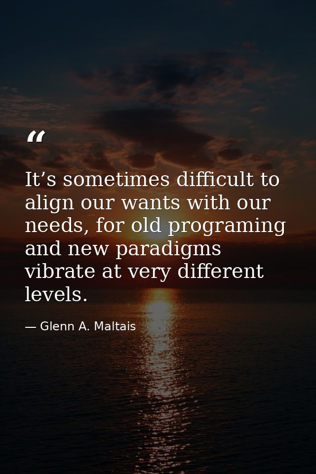 It’s sometimes difficult to align our wants with our needs, for old programing and new paradigms vibrate at very differe — Glenn A. Maltais