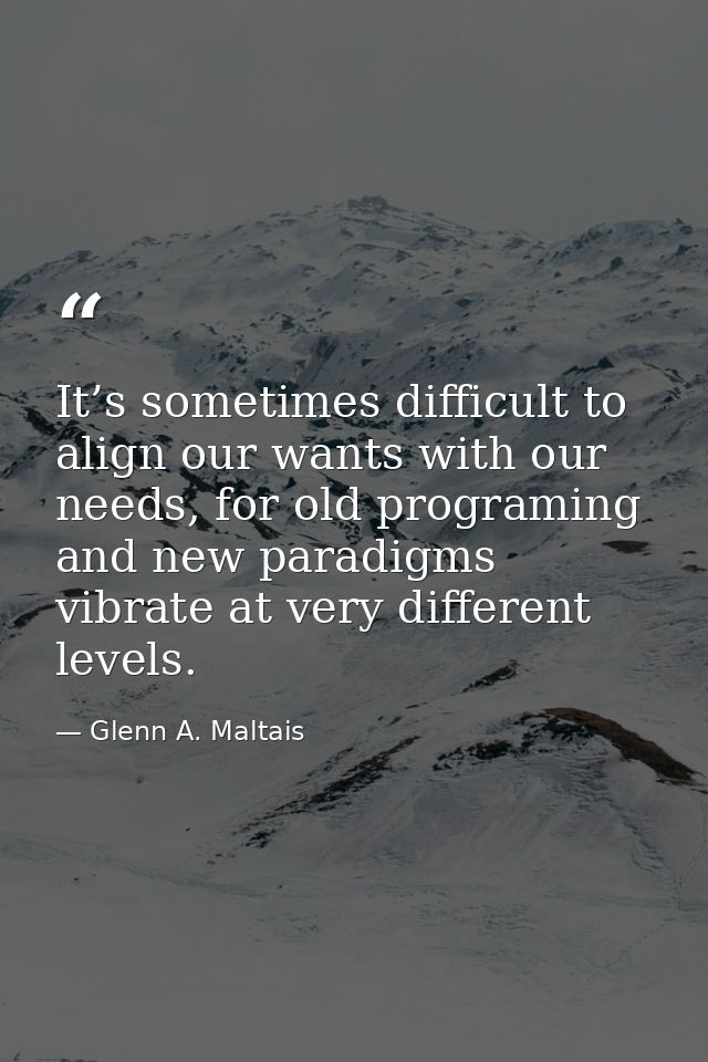 It’s sometimes difficult to align our wants with our needs, for old programing and new paradigms vibrate at very differe — Glenn A. Maltais