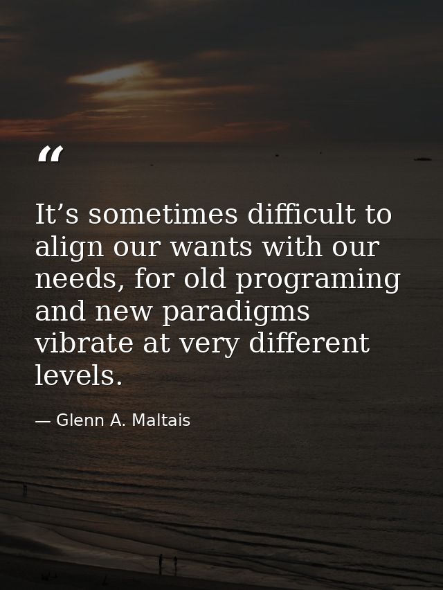 It’s sometimes difficult to align our wants with our needs, for old programing and new paradigms vibrate at very differe — Glenn A. Maltais