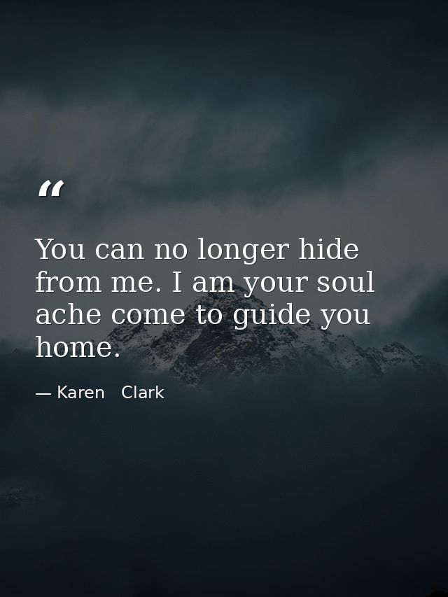 You can no longer hide from me. I am your soul ache come to guide you home. — Karen   Clark