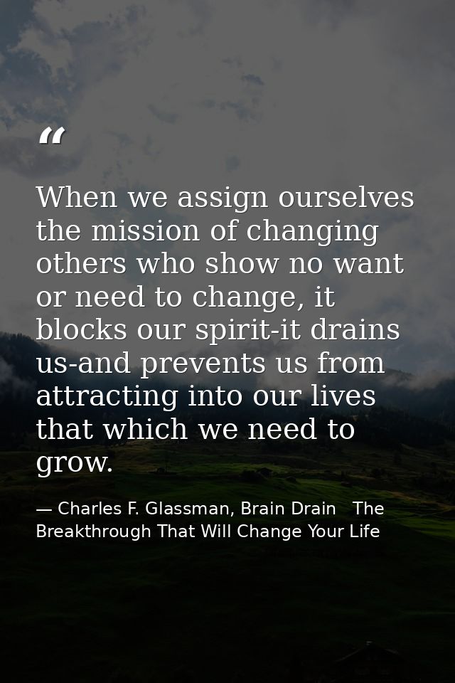 When we assign ourselves the mission of changing others who show no want or need to change, it blocks our spirit-it drai — Charles F. Glassman, Brain Drain   The Breakthrough That Will Change Your Life