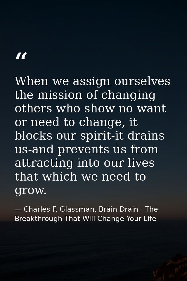 When we assign ourselves the mission of changing others who show no want or need to change, it blocks our spirit-it drai — Charles F. Glassman, Brain Drain   The Breakthrough That Will Change Your Life