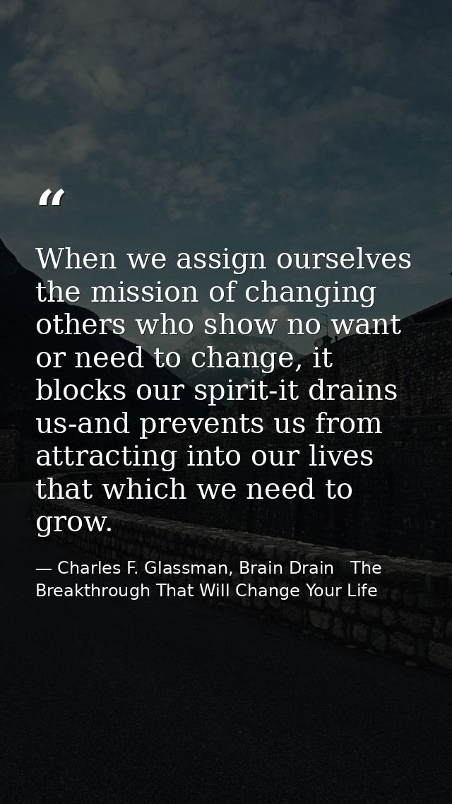 When we assign ourselves the mission of changing others who show no want or need to change, it blocks our spirit-it drai — Charles F. Glassman, Brain Drain   The Breakthrough That Will Change Your Life