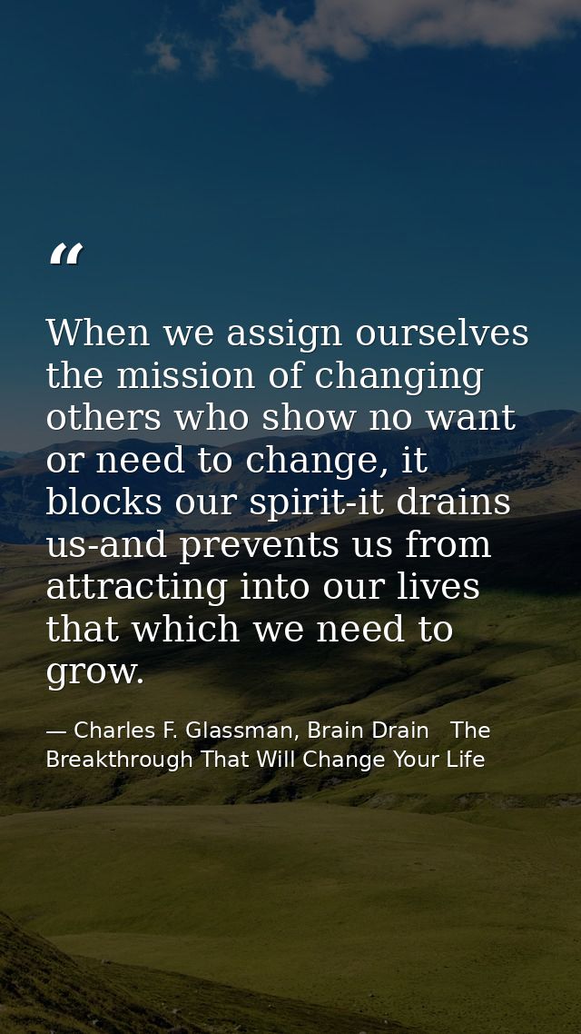 When we assign ourselves the mission of changing others who show no want or need to change, it blocks our spirit-it drai — Charles F. Glassman, Brain Drain   The Breakthrough That Will Change Your Life