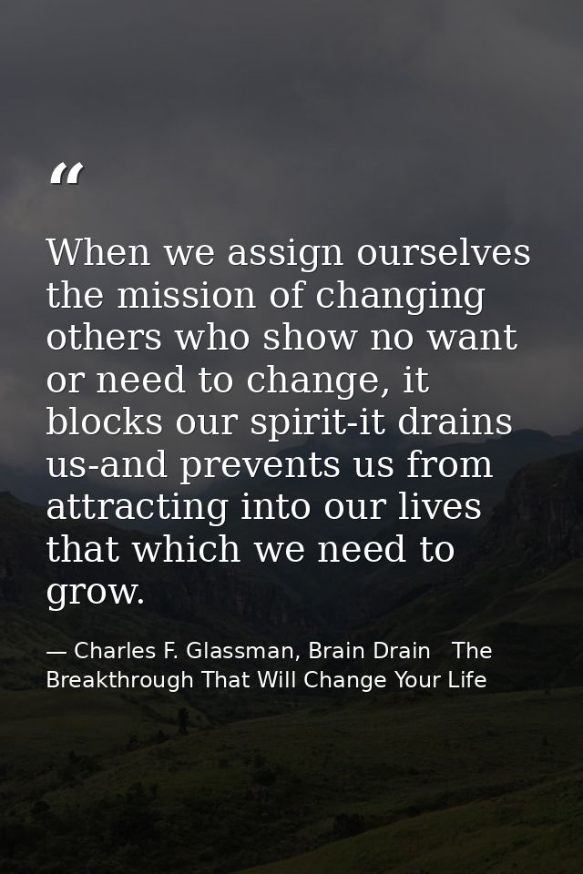 When we assign ourselves the mission of changing others who show no want or need to change, it blocks our spirit-it drai — Charles F. Glassman, Brain Drain   The Breakthrough That Will Change Your Life