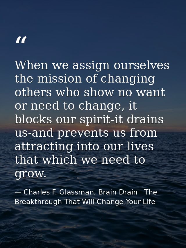 When we assign ourselves the mission of changing others who show no want or need to change, it blocks our spirit-it drai — Charles F. Glassman, Brain Drain   The Breakthrough That Will Change Your Life