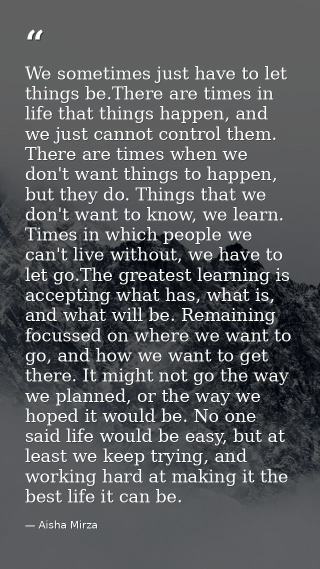 We sometimes just have to let things be.There are times in life that things happen, and we just cannot control them. The — Aisha Mirza