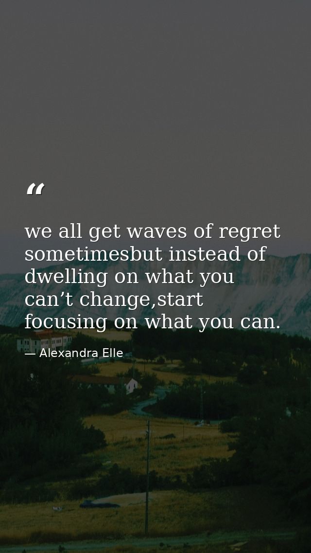 we all get waves of regret sometimesbut instead of dwelling on what you can’t change,start focusing on what you can. — Alexandra Elle