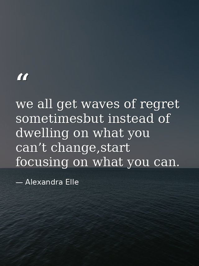 we all get waves of regret sometimesbut instead of dwelling on what you can’t change,start focusing on what you can. — Alexandra Elle