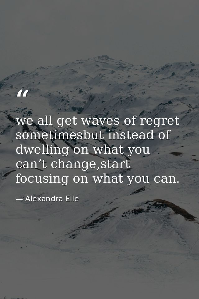 we all get waves of regret sometimesbut instead of dwelling on what you can’t change,start focusing on what you can. — Alexandra Elle