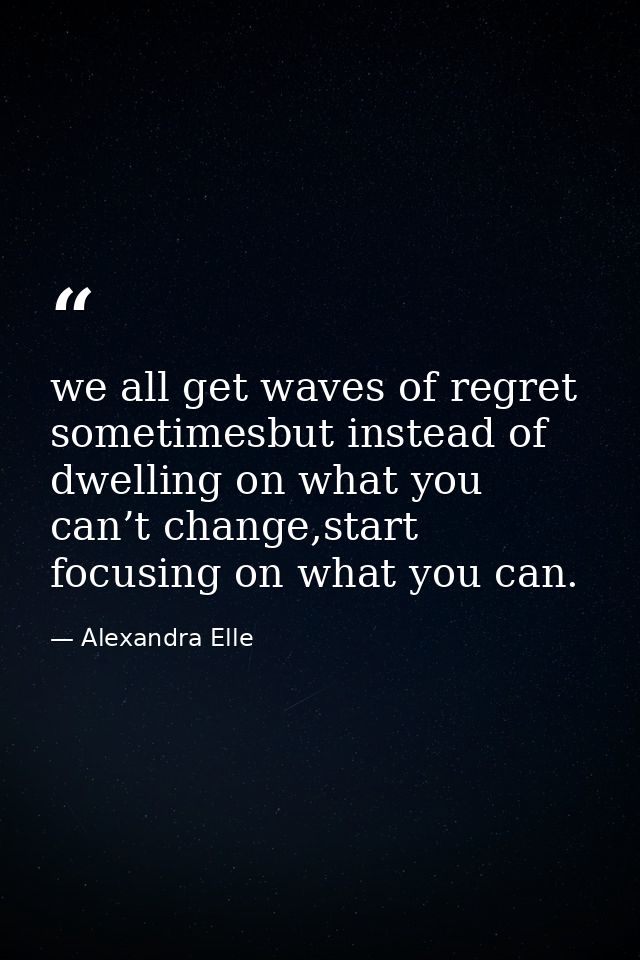 we all get waves of regret sometimesbut instead of dwelling on what you can’t change,start focusing on what you can. — Alexandra Elle