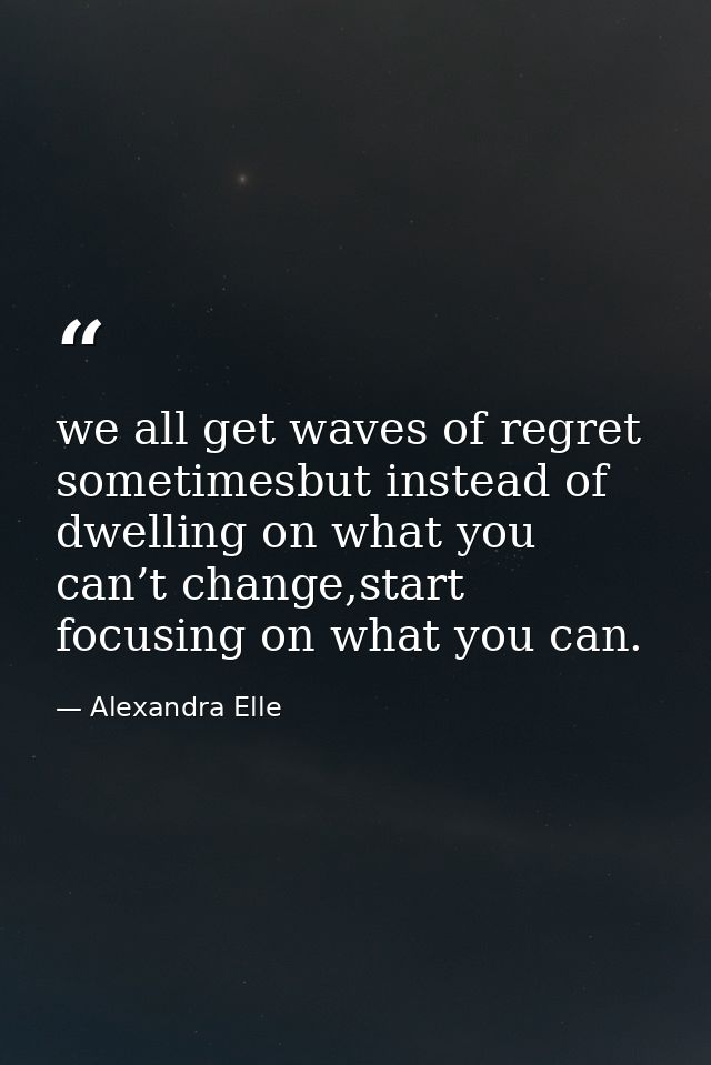 we all get waves of regret sometimesbut instead of dwelling on what you can’t change,start focusing on what you can. — Alexandra Elle