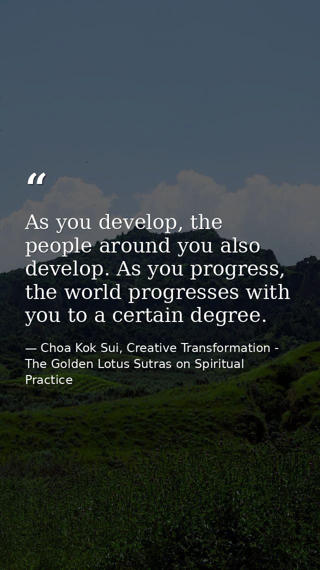 As you develop, the people around you also develop. As you progress, the world progresses with you to a certain degree. — Choa Kok Sui, Creative Transformation - The Golden Lotus Sutras on Spiritual Practice