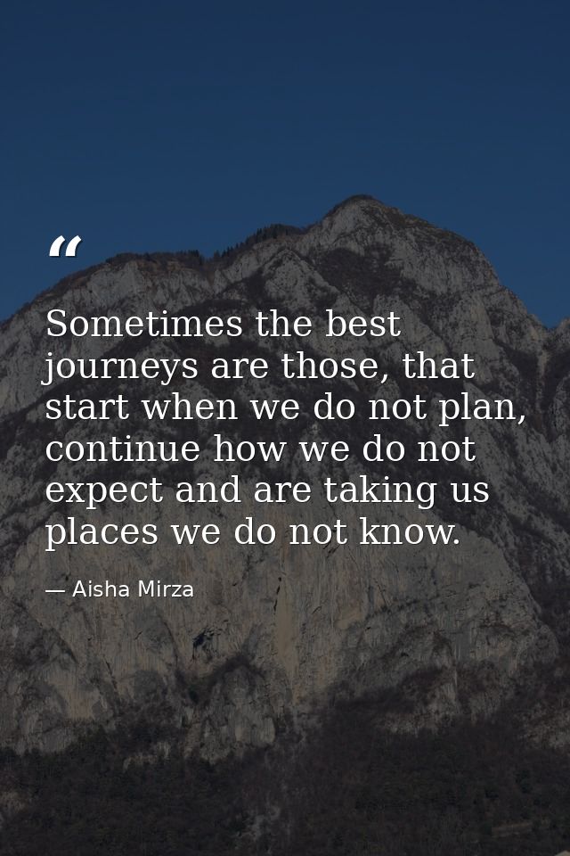 Sometimes the best journeys are those, that start when we do not plan, continue how we do not expect and are taking us p — Aisha Mirza
