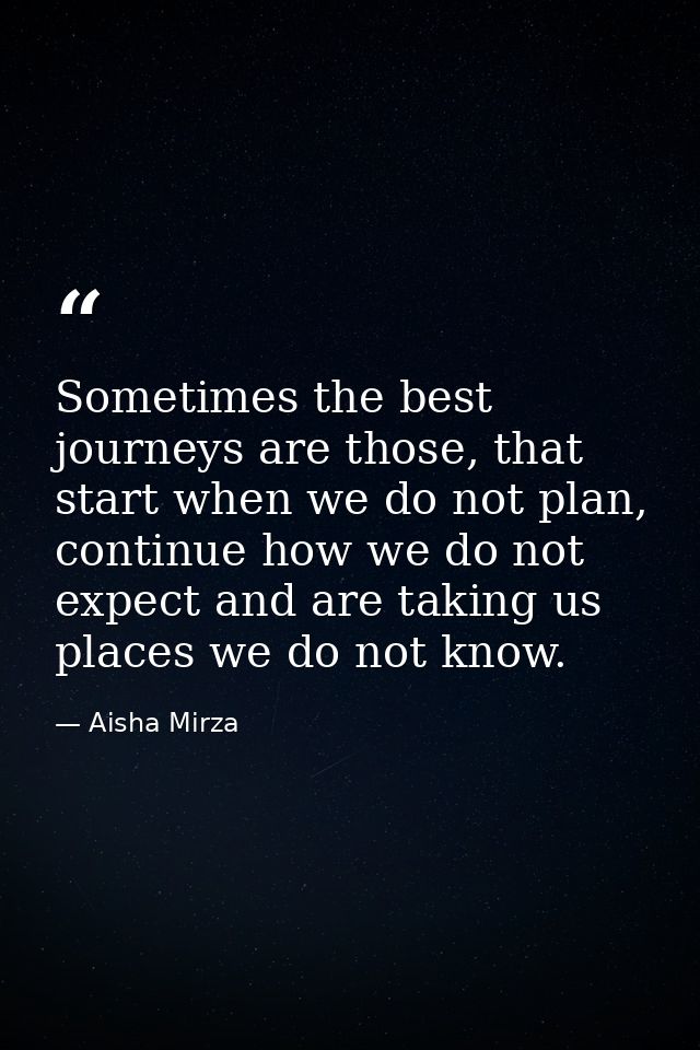 Sometimes the best journeys are those, that start when we do not plan, continue how we do not expect and are taking us p — Aisha Mirza