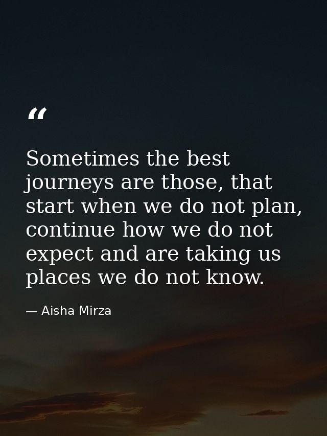 Sometimes the best journeys are those, that start when we do not plan, continue how we do not expect and are taking us p — Aisha Mirza