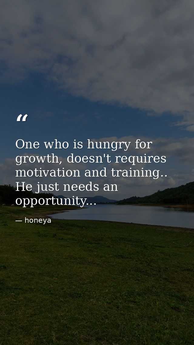 One who is hungry for growth, doesn't requires motivation and training.. He just needs an opportunity... — honeya