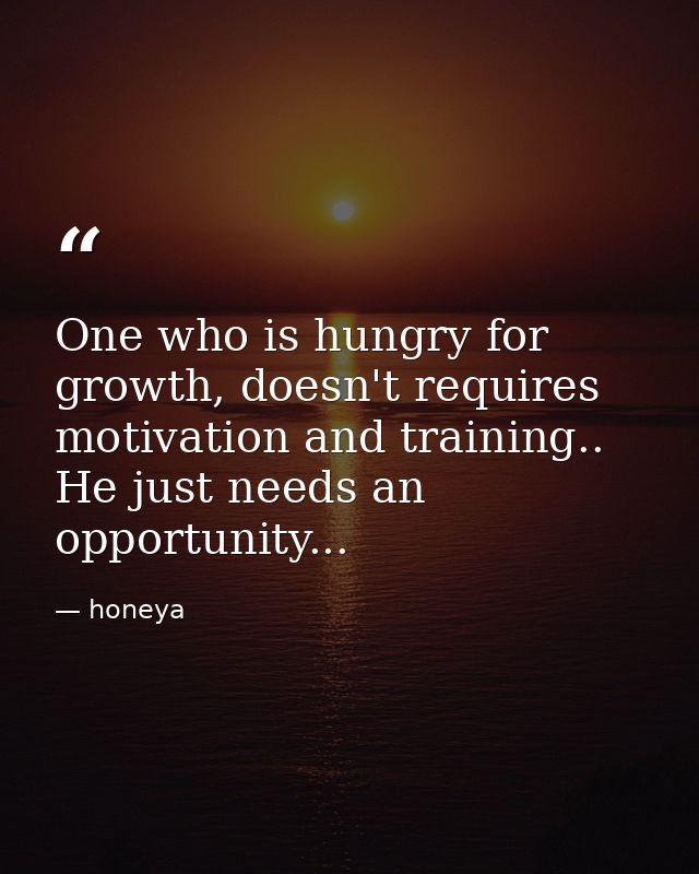 One who is hungry for growth, doesn't requires motivation and training.. He just needs an opportunity... — honeya