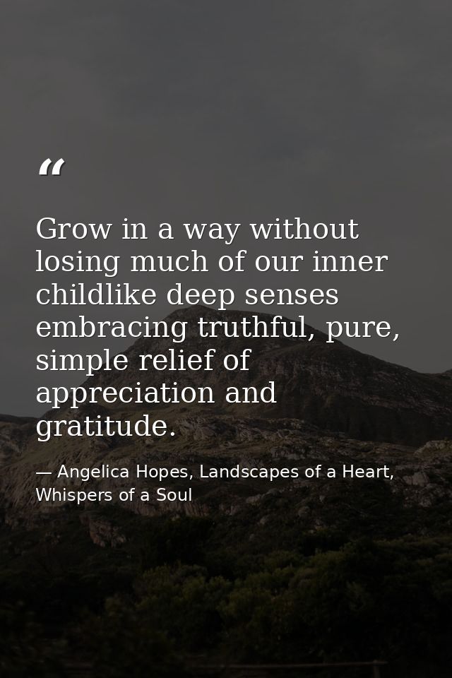 Grow in a way without losing much of our inner childlike deep senses embracing truthful, pure, simple relief of apprecia — Angelica Hopes, Landscapes of a Heart, Whispers of a Soul
