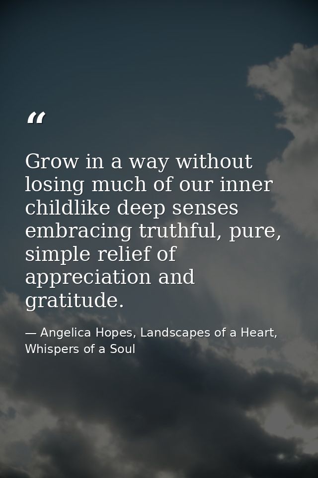 Grow in a way without losing much of our inner childlike deep senses embracing truthful, pure, simple relief of apprecia — Angelica Hopes, Landscapes of a Heart, Whispers of a Soul