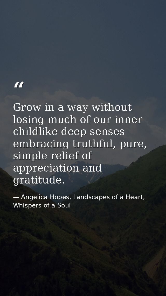 Grow in a way without losing much of our inner childlike deep senses embracing truthful, pure, simple relief of apprecia — Angelica Hopes, Landscapes of a Heart, Whispers of a Soul