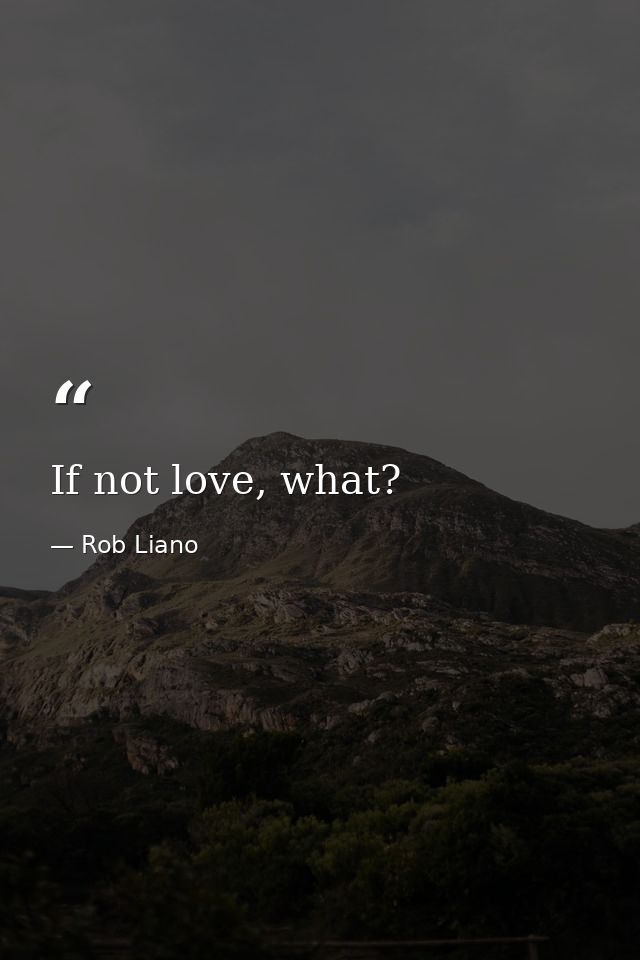 If not love, what? — Rob Liano