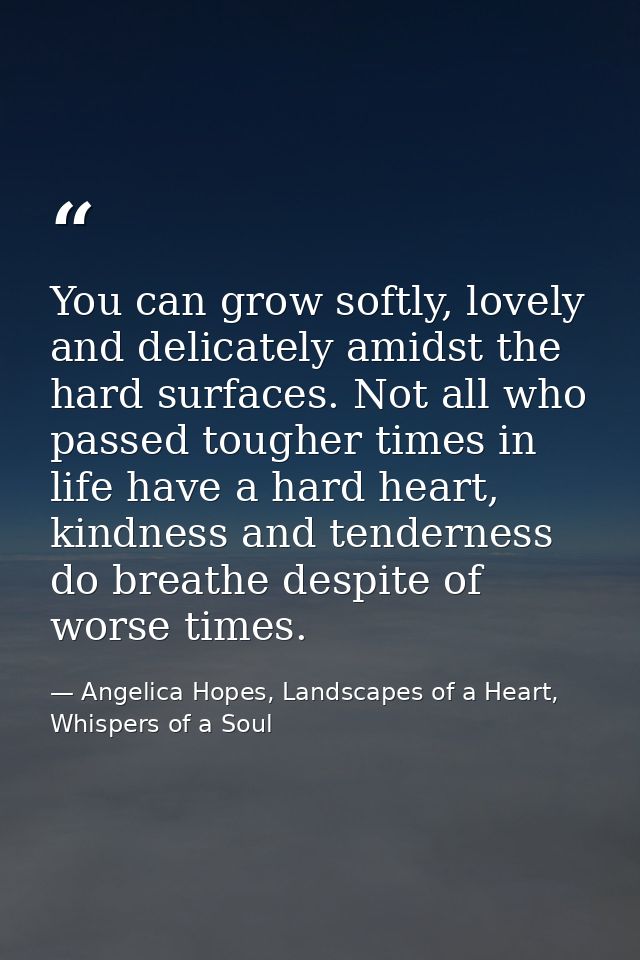 You can grow softly, lovely and delicately amidst the hard surfaces. Not all who passed tougher times in life have a har — Angelica Hopes, Landscapes of a Heart, Whispers of a Soul